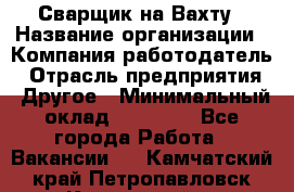 Сварщик на Вахту › Название организации ­ Компания-работодатель › Отрасль предприятия ­ Другое › Минимальный оклад ­ 55 000 - Все города Работа » Вакансии   . Камчатский край,Петропавловск-Камчатский г.